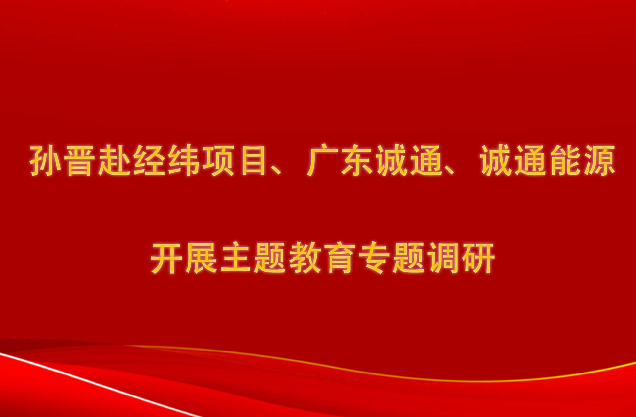 孫晉赴經(jīng)緯項目、廣東誠通、誠通能源開展主題教育專題調(diào)研